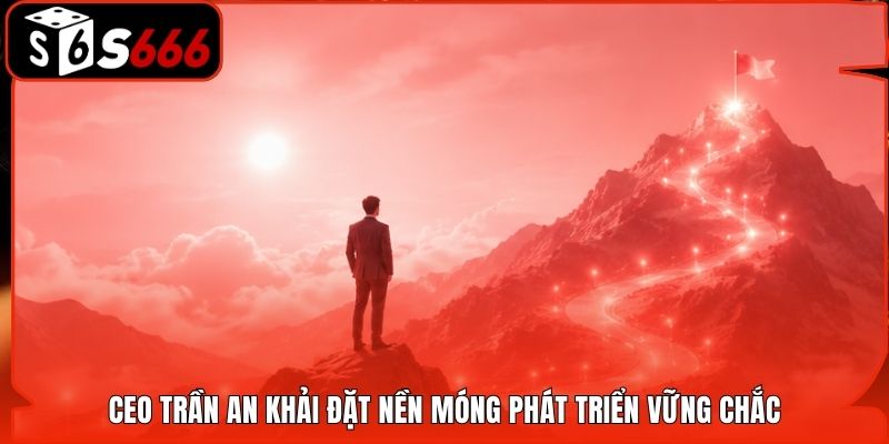 CEO Trần An Khải đặt nền móng phát triển vững chắc