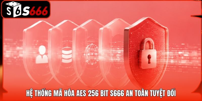 Hệ thống mã hóa AES 256 bit S666 an toàn tuyệt đối