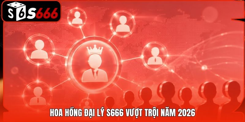 Hoa hồng đại lý S666 vượt trội năm 2026