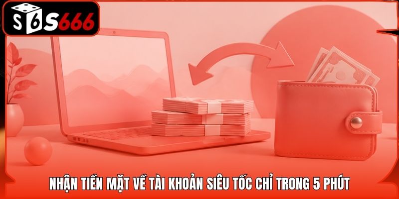 Nhận tiền mặt về tài khoản siêu tốc chỉ trong 5 phút
