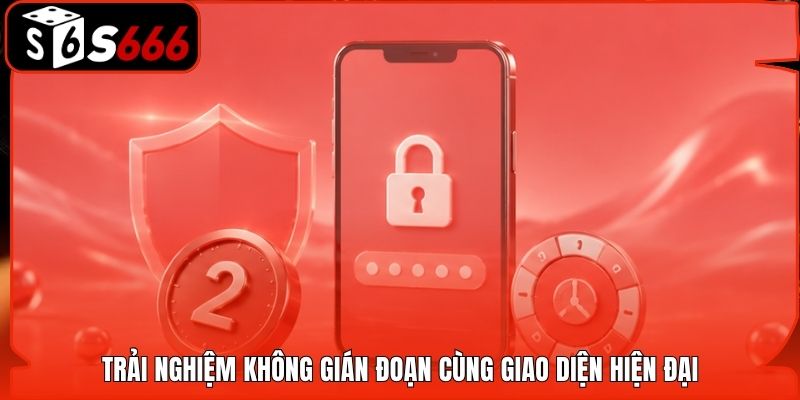 Trải nghiệm không gián đoạn cùng giao diện hiện đại