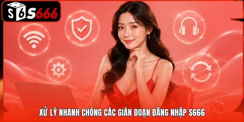 Xử lý nhanh chóng các gián đoạn đăng nhập S666